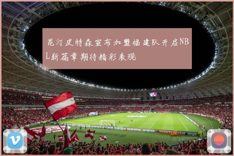 昆汀皮特森宣布加盟福建队开启NBL新篇章期待精彩表现