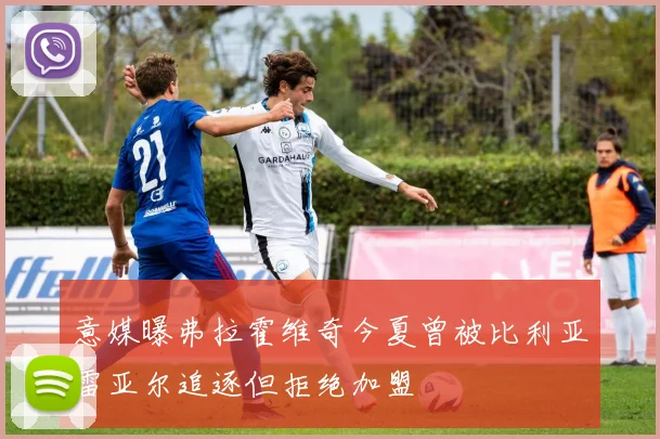 意媒曝弗拉霍维奇今夏曾被比利亚雷亚尔追逐但拒绝加盟