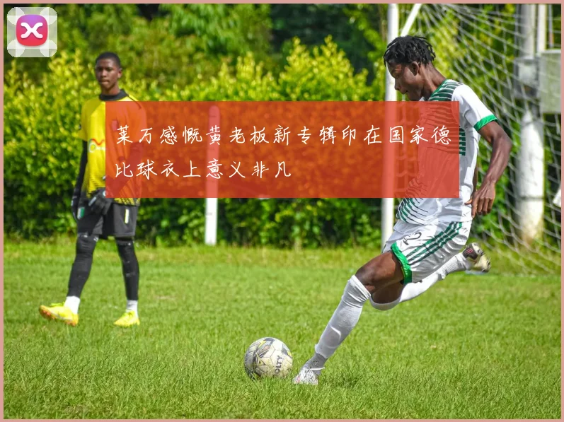 莱万感慨黄老板新专辑印在国家德比球衣上意义非凡
