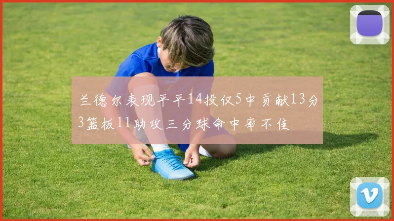 兰德尔表现平平14投仅5中贡献13分3篮板11助攻三分球命中率不佳