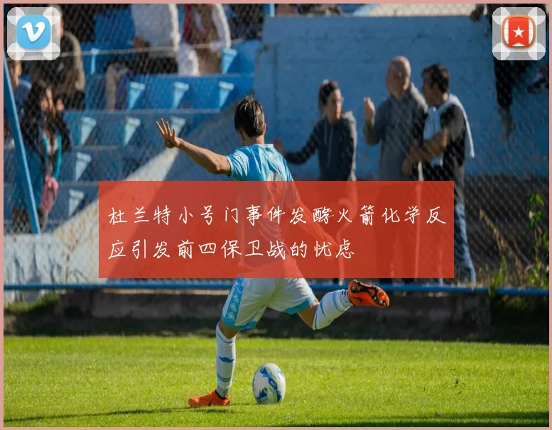 杜兰特小号门事件发酵火箭化学反应引发前四保卫战的忧虑