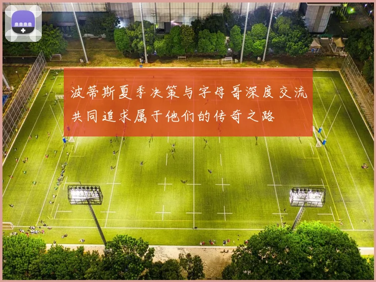 波蒂斯夏季决策与字母哥深度交流共同追求属于他们的传奇之路