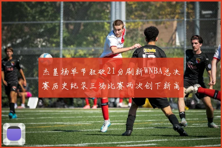 杰基杨单节狂砍21分刷新WNBA总决赛历史纪录三场比赛两次创下新高