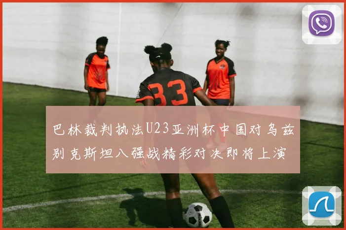 巴林裁判执法U23亚洲杯中国对乌兹别克斯坦八强战精彩对决即将上演