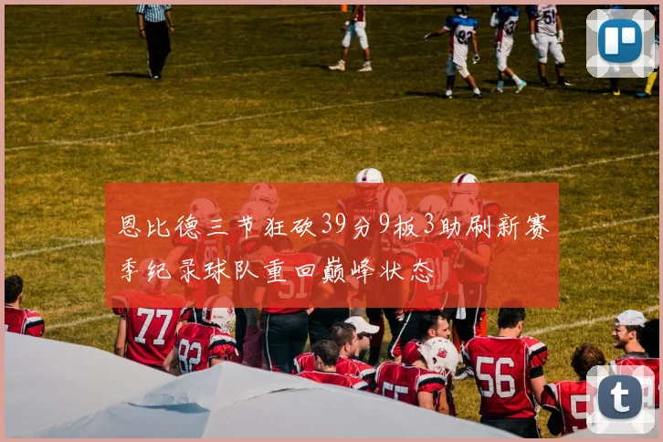 恩比德三节狂砍39分9板3助刷新赛季纪录球队重回巅峰状态