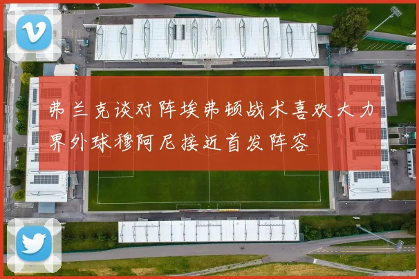 弗兰克谈对阵埃弗顿战术喜欢大力界外球穆阿尼接近首发阵容