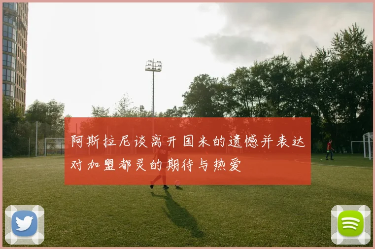 阿斯拉尼谈离开国米的遗憾并表达对加盟都灵的期待与热爱