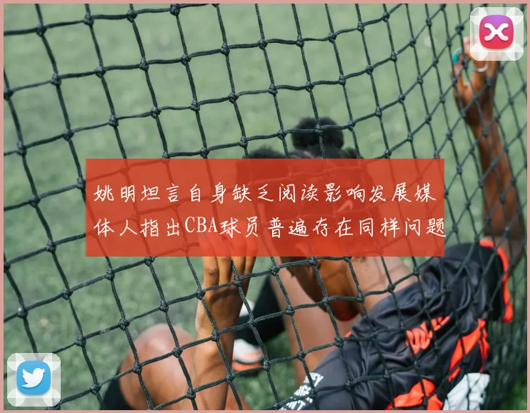 姚明坦言自身缺乏阅读影响发展媒体人指出CBA球员普遍存在同样问题