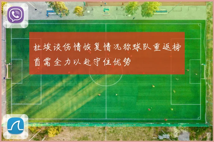 杜埃谈伤情恢复情况称球队重返榜首需全力以赴守住优势