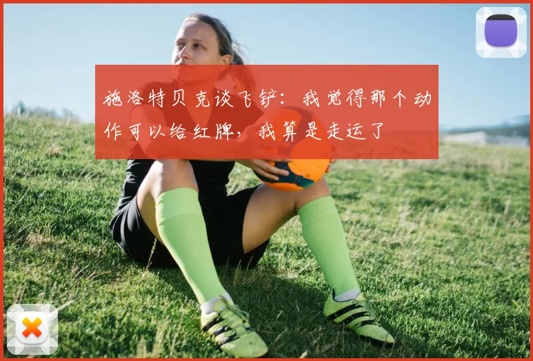 施洛特贝克谈飞铲：我觉得那个动作可以给红牌，我算是走运了