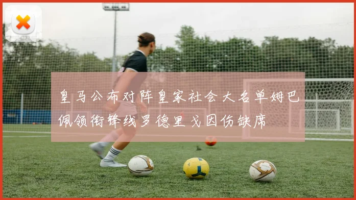 皇马公布对阵皇家社会大名单姆巴佩领衔锋线罗德里戈因伤缺席
