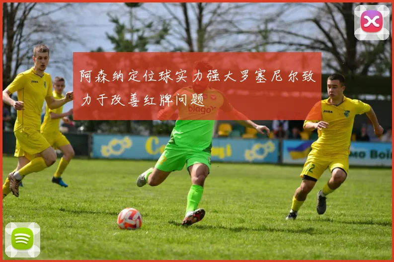 阿森纳定位球实力强大罗塞尼尔致力于改善红牌问题