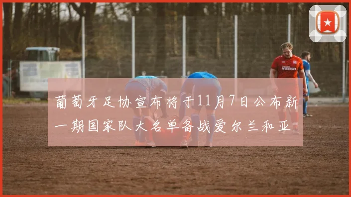 葡萄牙足协宣布将于11月7日公布新一期国家队大名单备战爱尔兰和亚美尼亚