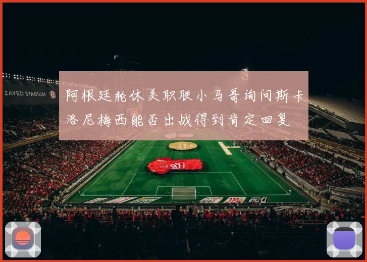 阿根廷轮休美职联小马哥询问斯卡洛尼梅西能否出战得到肯定回复