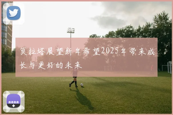 莫拉塔展望新年希望2025年带来成长与更好的未来