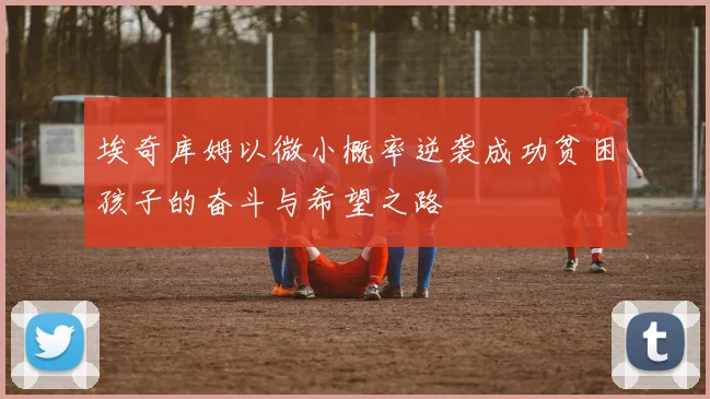 埃奇库姆以微小概率逆袭成功贫困孩子的奋斗与希望之路