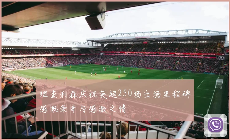理查利森庆祝英超250场出场里程碑感慨荣幸与感激之情