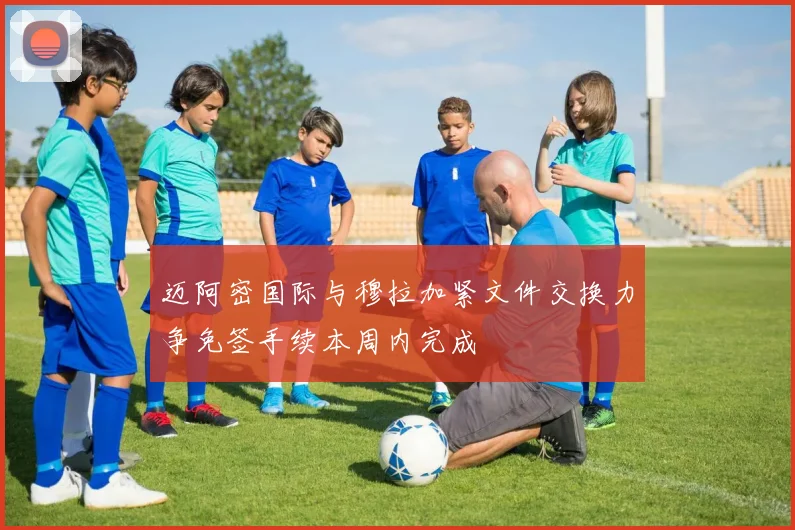 迈阿密国际与穆拉加紧文件交换力争免签手续本周内完成