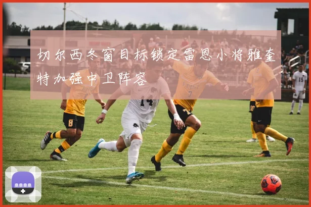 切尔西冬窗目标锁定雷恩小将雅奎特加强中卫阵容