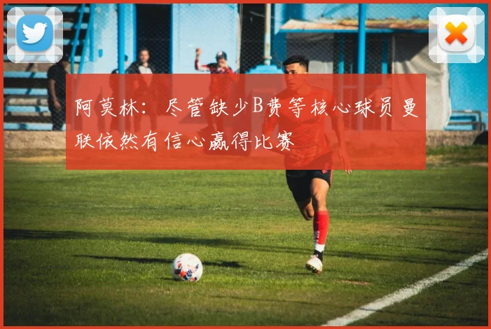 阿莫林：尽管缺少B费等核心球员曼联依然有信心赢得比赛