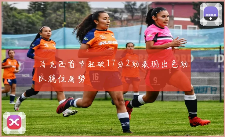 马克西首节狂砍17分2助表现出色助队稳住局势