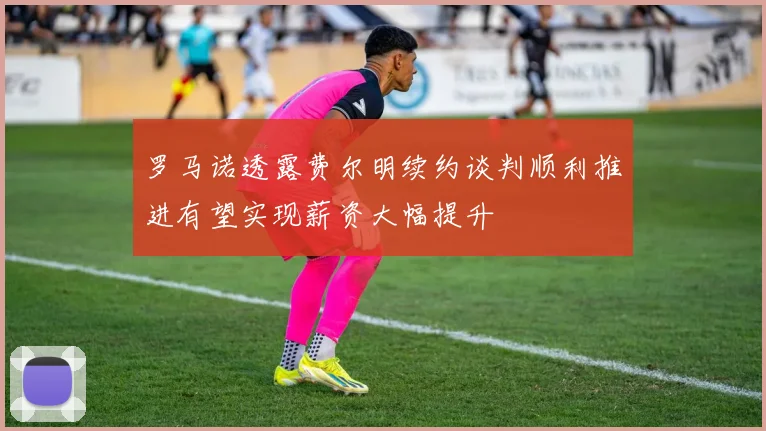 罗马诺透露费尔明续约谈判顺利推进有望实现薪资大幅提升