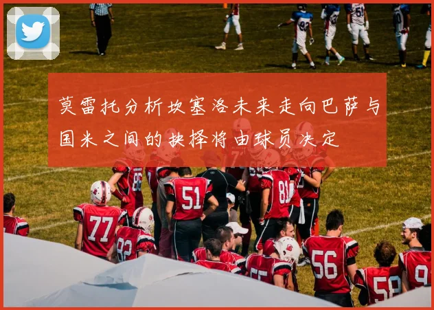 莫雷托分析坎塞洛未来走向巴萨与国米之间的抉择将由球员决定