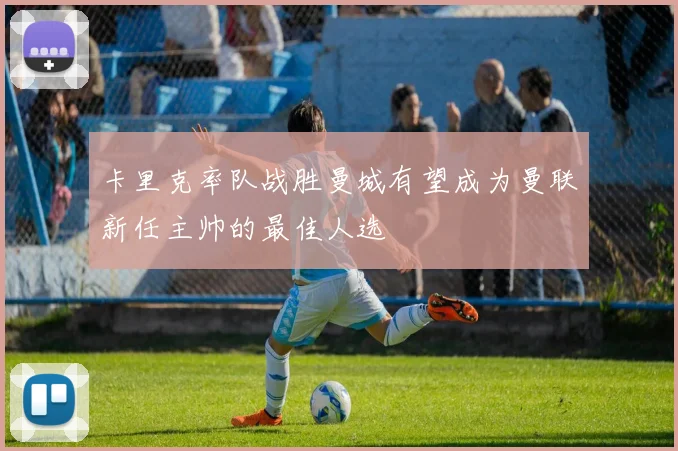 卡里克率队战胜曼城有望成为曼联新任主帅的最佳人选
