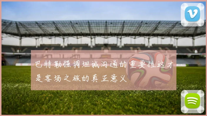 巴特勒强调坦诚沟通的重要性这才是客场之旅的真正意义