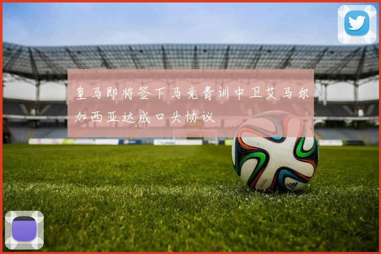 皇马即将签下马竞青训中卫艾马尔加西亚达成口头协议