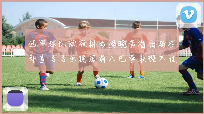 西甲球队欧冠排名揭晓黄潜出局在即皇马马竞稳居前八巴萨表现不佳位列第十五