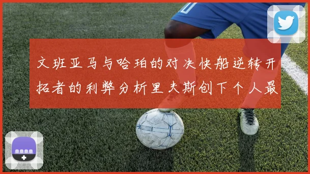 文班亚马与哈珀的对决快船逆转开拓者的利弊分析里夫斯创下个人最佳表现之夜