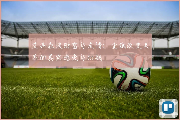 艾弗森谈财富与友情：金钱改变关系的真实感受与挑战