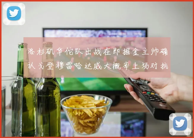 洛杉矶华佗队出战在即掘金主帅确认戈登穆雷哈达威大概率上场对抗湖人