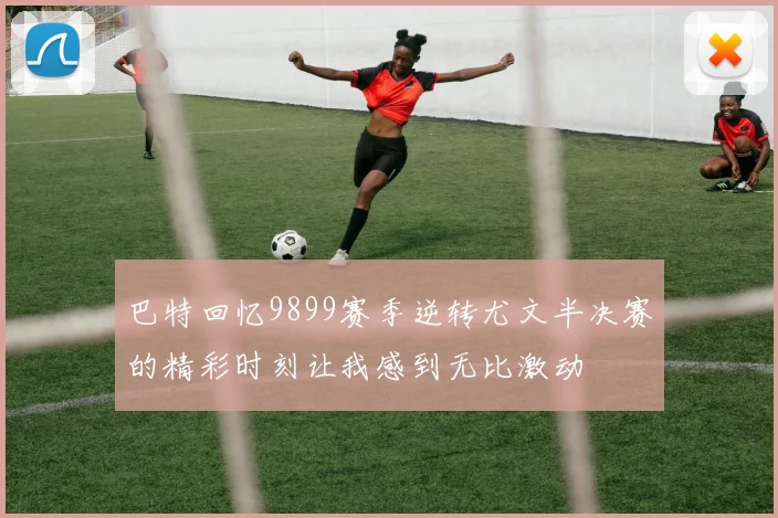 巴特回忆9899赛季逆转尤文半决赛的精彩时刻让我感到无比激动