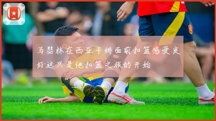 马瑟林在西亚卡姆面前扣篮感受良好这只是他扣篮之旅的开始